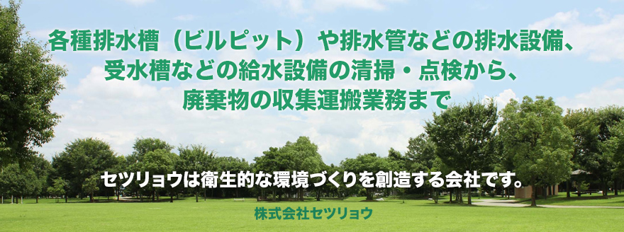 各種排水槽（ビルピット）や排水管などの排水設備、受水槽などの給水設備の清掃・点検から、廃棄物の収集運搬業務までセツリョウにご相談ください。